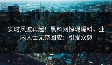 实时风波再起！黑料网惊现爆料，业内人士无奈回应：引发众怒