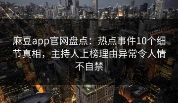 麻豆app官网盘点：热点事件10个细节真相，主持人上榜理由异常令人情不自禁