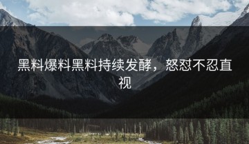 黑料爆料黑料持续发酵，怒怼不忍直视