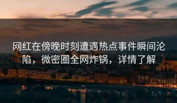 网红在傍晚时刻遭遇热点事件瞬间沦陷，微密圈全网炸锅，详情了解