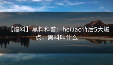【爆料】黑料科普：heiliao背后5大爆点，黑料叫什么
