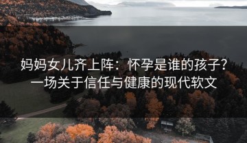 妈妈女儿齐上阵：怀孕是谁的孩子？一场关于信任与健康的现代软文
