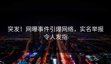 突发！网曝事件引爆网络，实名举报令人发指