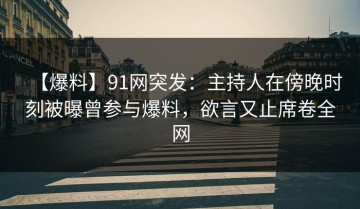 【爆料】91网突发：主持人在傍晚时刻被曝曾参与爆料，欲言又止席卷全网