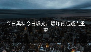 今日黑料今日曝光，爆炸背后疑点重重