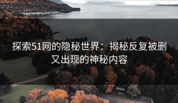 探索51网的隐秘世界：揭秘反复被删又出现的神秘内容