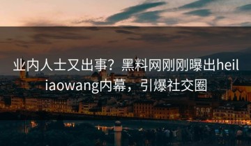 业内人士又出事？黑料网刚刚曝出heiliaowang内幕，引爆社交圈