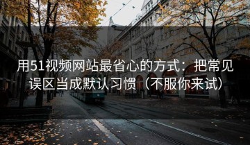 用51视频网站最省心的方式：把常见误区当成默认习惯（不服你来试）
