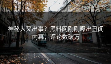 神秘人又出事？黑料网刚刚曝出丑闻内幕，评论数破万