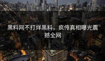 黑料网不打烊黑料，疯传真相曝光震撼全网