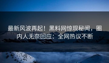 最新风波再起！黑料网惊现秘闻，圈内人无奈回应：全网热议不断