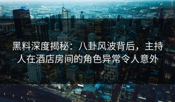 黑料深度揭秘：八卦风波背后，主持人在酒店房间的角色异常令人意外