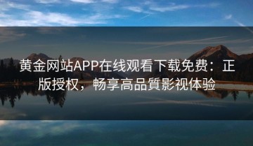黄金网站APP在线观看下载免费：正版授权，畅享高品質影视体验