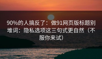 90%的人搞反了：做91网页版标题别堆词：隐私选项这三句式更自然（不服你来试）