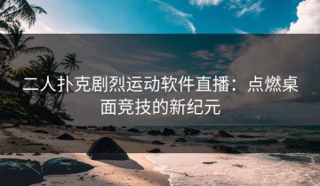 二人扑克剧烈运动软件直播：点燃桌面竞技的新纪元
