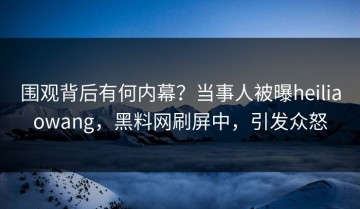 围观背后有何内幕？当事人被曝heiliaowang，黑料网刷屏中，引发众怒