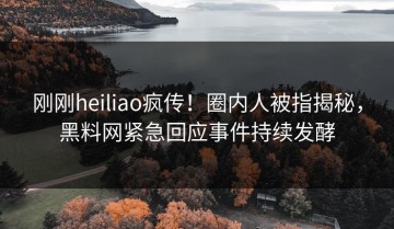 刚刚heiliao疯传！圈内人被指揭秘，黑料网紧急回应事件持续发酵