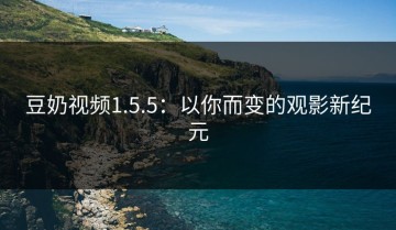 豆奶视频1.5.5：以你而变的观影新纪元