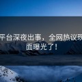 黑料平台深夜出事，全网热议现场画面曝光了！