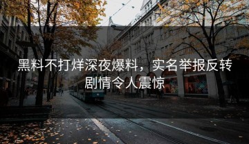 黑料不打烊深夜爆料，实名举报反转剧情令人震惊