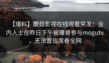 【爆料】蘑菇影视在线观看突发：业内人士在昨日下午被曝曾参与mogutv，无法置信席卷全网
