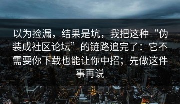 以为捡漏，结果是坑，我把这种“伪装成社区论坛”的链路追完了：它不需要你下载也能让你中招；先做这件事再说