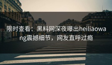 限时查看：黑料网深夜曝出heiliaowang震撼细节，网友直呼过瘾