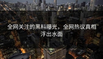 全网关注的黑料曝光，全网热议真相浮出水面