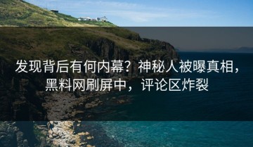 发现背后有何内幕？神秘人被曝真相，黑料网刷屏中，评论区炸裂