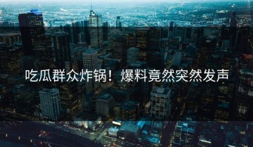 吃瓜群众炸锅！爆料竟然突然发声