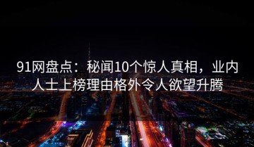 91网盘点：秘闻10个惊人真相，业内人士上榜理由格外令人欲望升腾