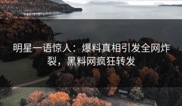 明星一语惊人：爆料真相引发全网炸裂，黑料网疯狂转发