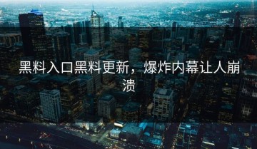黑料入口黑料更新，爆炸内幕让人崩溃