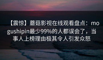 【震惊】蘑菇影视在线观看盘点：mogushipin最少99%的人都误会了，当事人上榜理由极其令人引发众怒