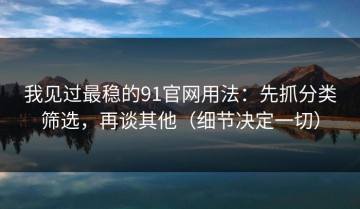 我见过最稳的91官网用法：先抓分类筛选，再谈其他（细节决定一切）