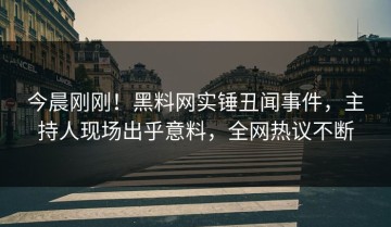今晨刚刚！黑料网实锤丑闻事件，主持人现场出乎意料，全网热议不断