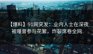 【爆料】91网突发：业内人士在深夜被曝曾参与花絮，炸裂席卷全网