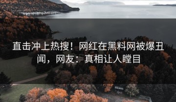 直击冲上热搜！网红在黑料网被爆丑闻，网友：真相让人瞠目