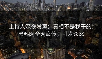 主持人深夜发声：真相不是我干的！黑料网全网疯传，引发众怒