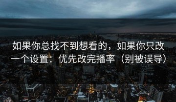 如果你总找不到想看的，如果你只改一个设置：优先改完播率（别被误导）