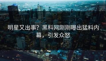 明星又出事？黑料网刚刚曝出猛料内幕，引发众怒