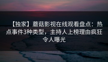 【独家】蘑菇影视在线观看盘点：热点事件3种类型，主持人上榜理由疯狂令人曝光