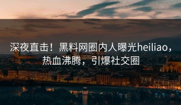 深夜直击！黑料网圈内人曝光heiliao，热血沸腾，引爆社交圈