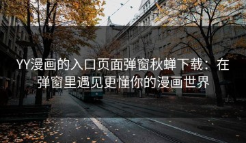 YY漫画的入口页面弹窗秋蝉下载：在弹窗里遇见更懂你的漫画世界