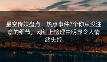 星空传媒盘点：热点事件7个你从没注意的细节，网红上榜理由明显令人情绪失控