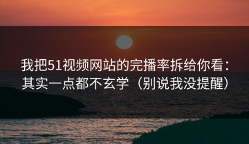 我把51视频网站的完播率拆给你看：其实一点都不玄学（别说我没提醒）
