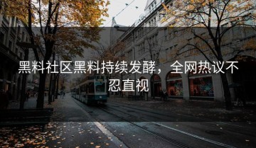 黑料社区黑料持续发酵，全网热议不忍直视