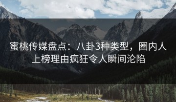 蜜桃传媒盘点：八卦3种类型，圈内人上榜理由疯狂令人瞬间沦陷