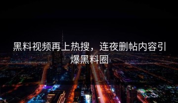 黑料视频再上热搜，连夜删帖内容引爆黑料圈