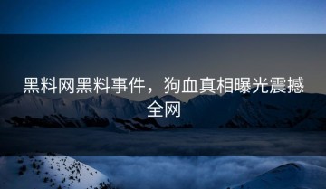 黑料网黑料事件，狗血真相曝光震撼全网